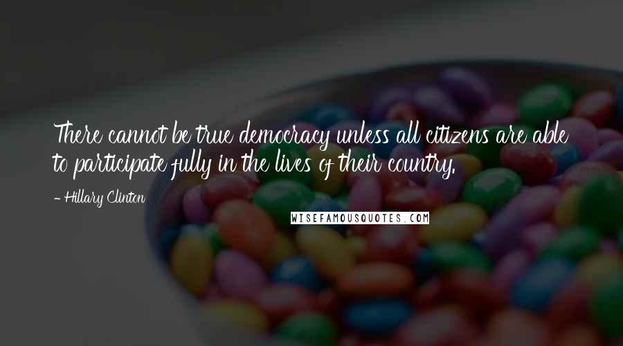 Hillary Clinton Quotes: There cannot be true democracy unless all citizens are able to participate fully in the lives of their country.