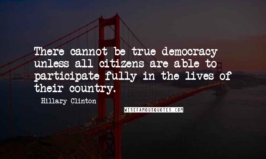 Hillary Clinton Quotes: There cannot be true democracy unless all citizens are able to participate fully in the lives of their country.