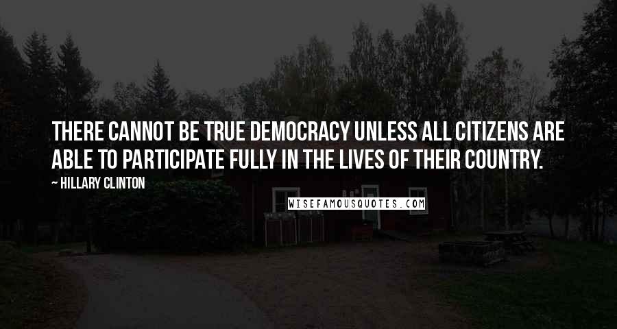 Hillary Clinton Quotes: There cannot be true democracy unless all citizens are able to participate fully in the lives of their country.
