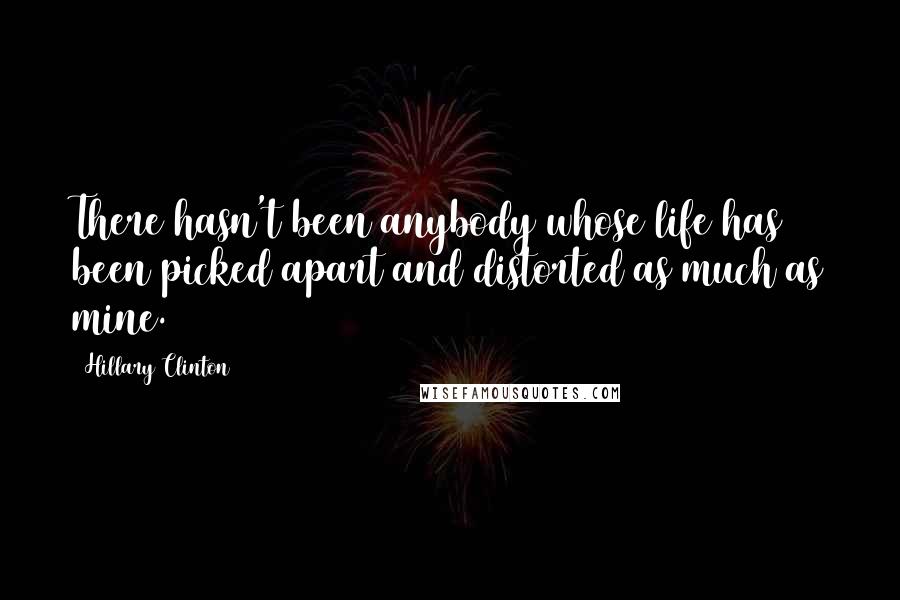 Hillary Clinton Quotes: There hasn't been anybody whose life has been picked apart and distorted as much as mine.