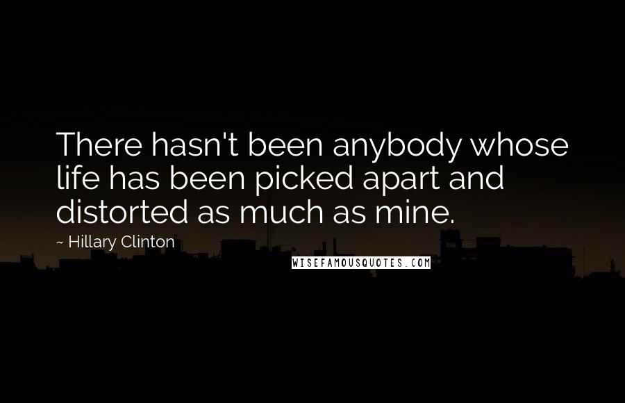 Hillary Clinton Quotes: There hasn't been anybody whose life has been picked apart and distorted as much as mine.