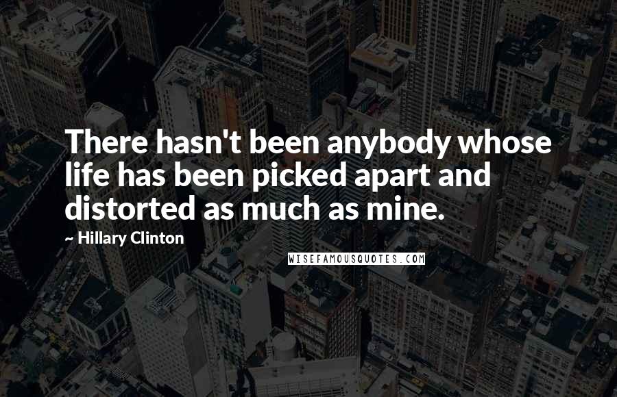 Hillary Clinton Quotes: There hasn't been anybody whose life has been picked apart and distorted as much as mine.