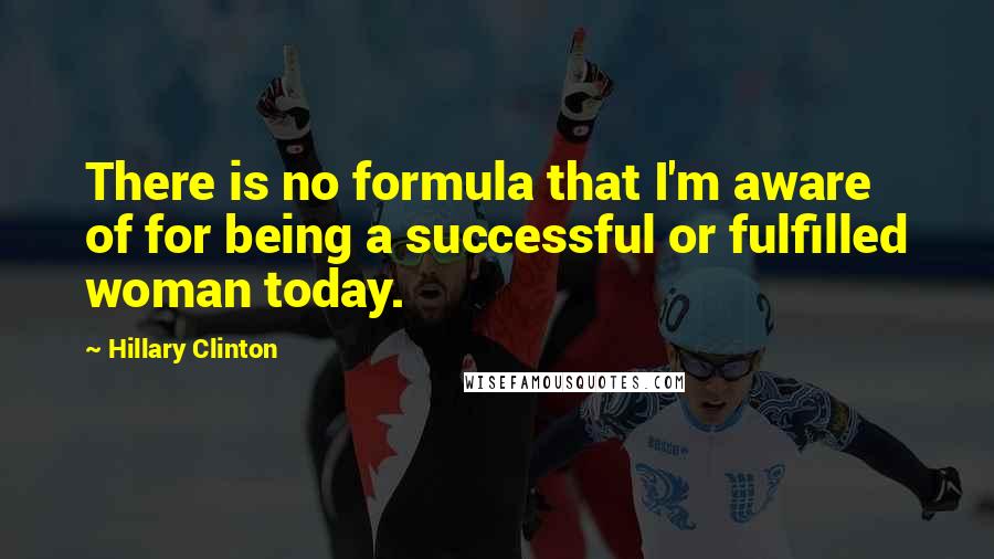 Hillary Clinton Quotes: There is no formula that I'm aware of for being a successful or fulfilled woman today.