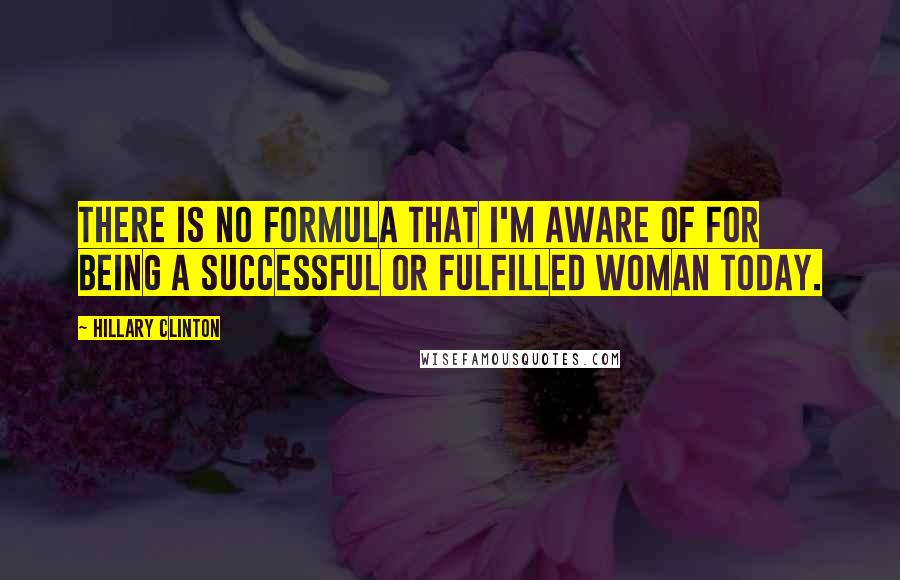 Hillary Clinton Quotes: There is no formula that I'm aware of for being a successful or fulfilled woman today.