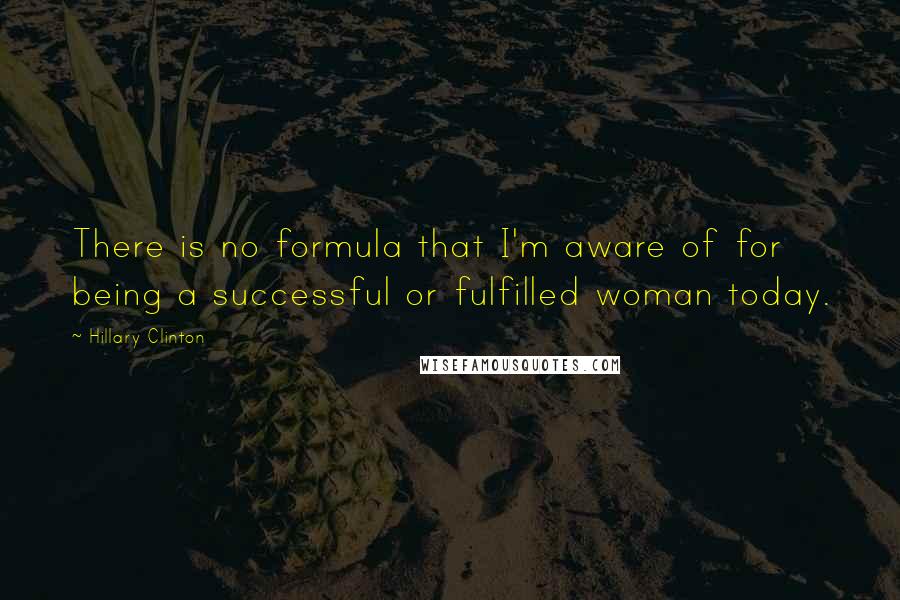 Hillary Clinton Quotes: There is no formula that I'm aware of for being a successful or fulfilled woman today.