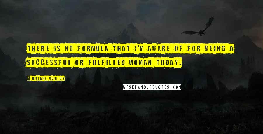 Hillary Clinton Quotes: There is no formula that I'm aware of for being a successful or fulfilled woman today.