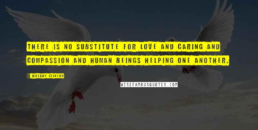 Hillary Clinton Quotes: There is no substitute for love and caring and compassion and human beings helping one another.