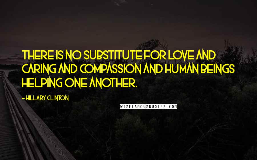 Hillary Clinton Quotes: There is no substitute for love and caring and compassion and human beings helping one another.