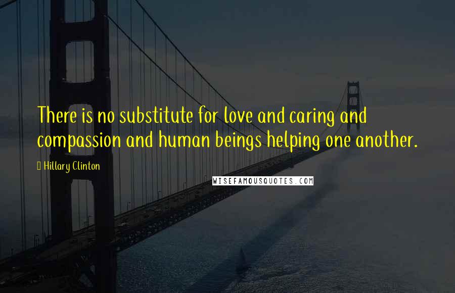 Hillary Clinton Quotes: There is no substitute for love and caring and compassion and human beings helping one another.