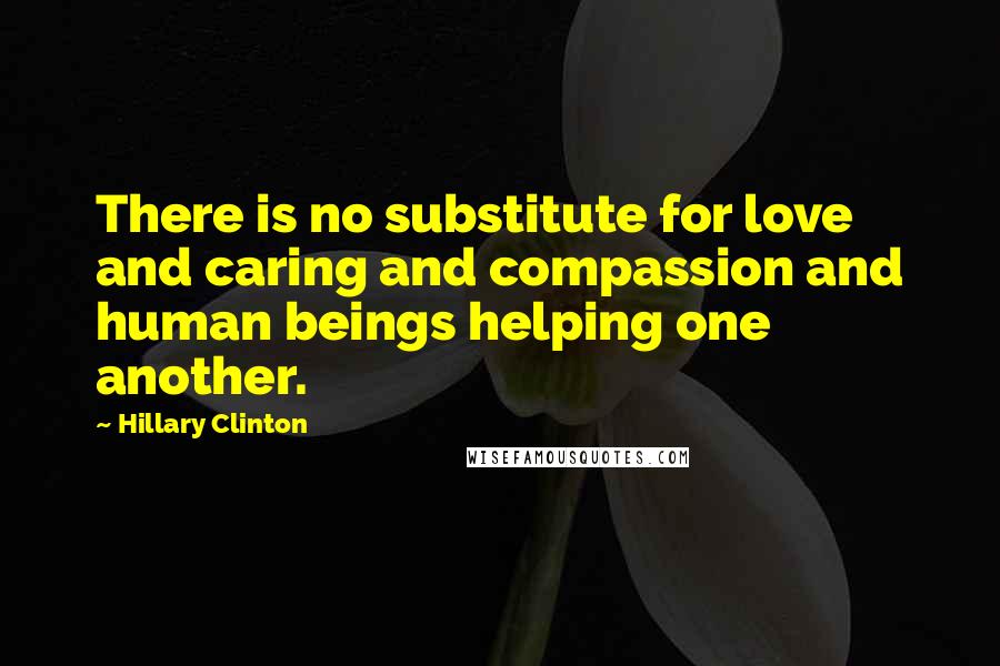 Hillary Clinton Quotes: There is no substitute for love and caring and compassion and human beings helping one another.