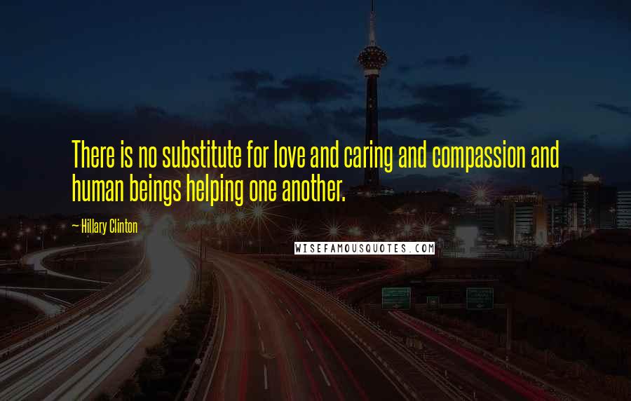 Hillary Clinton Quotes: There is no substitute for love and caring and compassion and human beings helping one another.