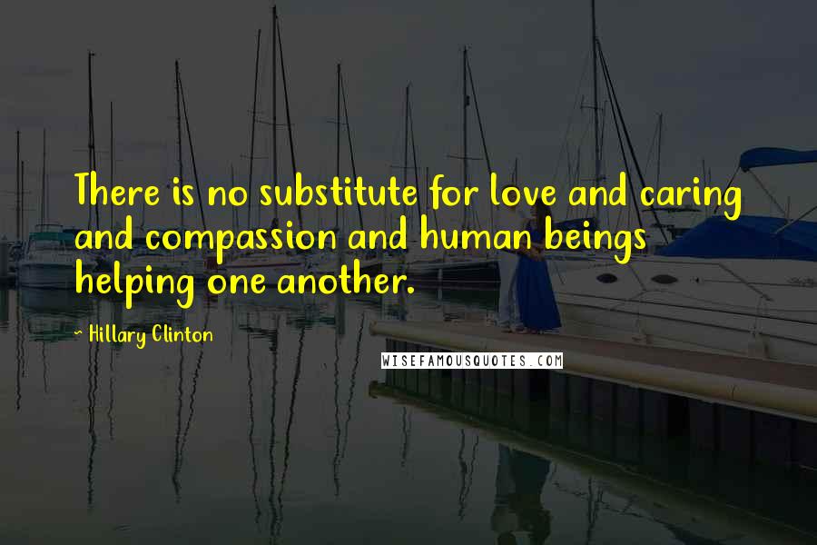 Hillary Clinton Quotes: There is no substitute for love and caring and compassion and human beings helping one another.