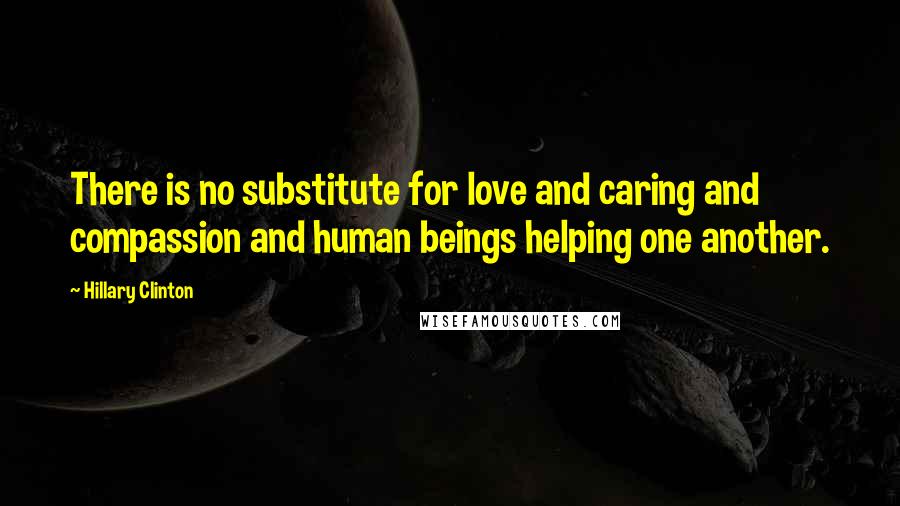 Hillary Clinton Quotes: There is no substitute for love and caring and compassion and human beings helping one another.