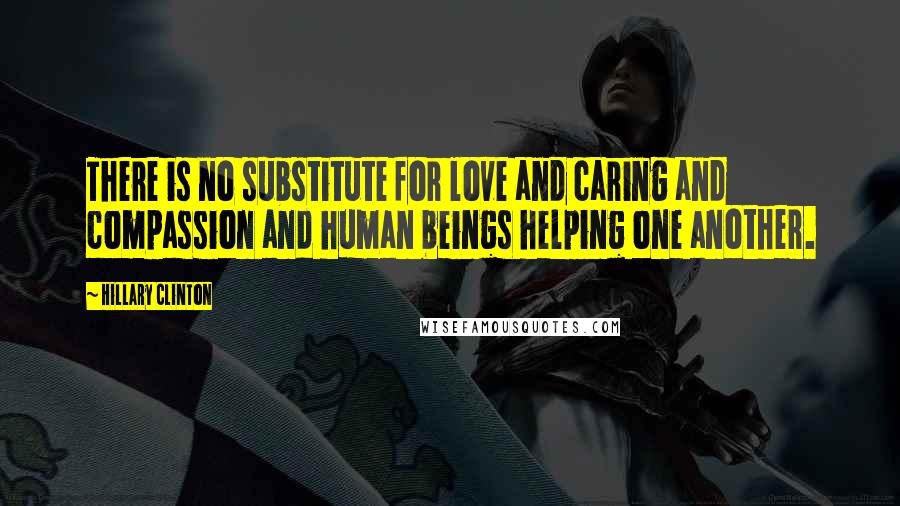 Hillary Clinton Quotes: There is no substitute for love and caring and compassion and human beings helping one another.