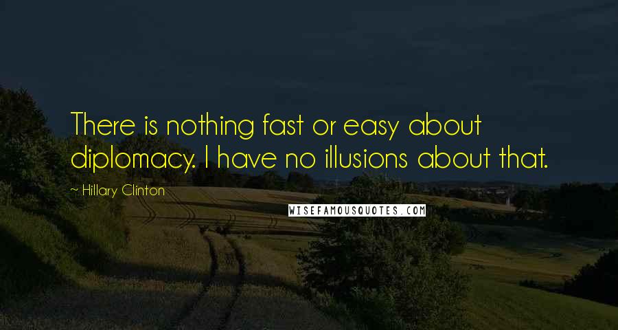 Hillary Clinton Quotes: There is nothing fast or easy about diplomacy. I have no illusions about that.