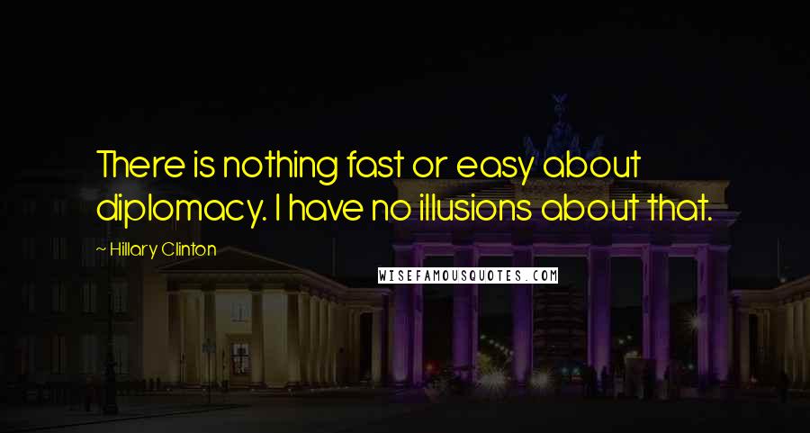 Hillary Clinton Quotes: There is nothing fast or easy about diplomacy. I have no illusions about that.