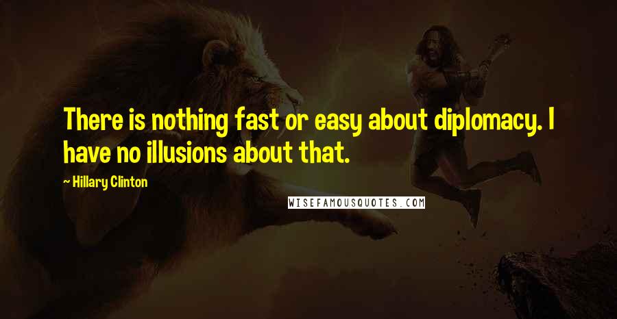 Hillary Clinton Quotes: There is nothing fast or easy about diplomacy. I have no illusions about that.