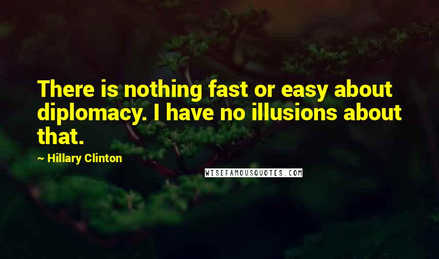 Hillary Clinton Quotes: There is nothing fast or easy about diplomacy. I have no illusions about that.