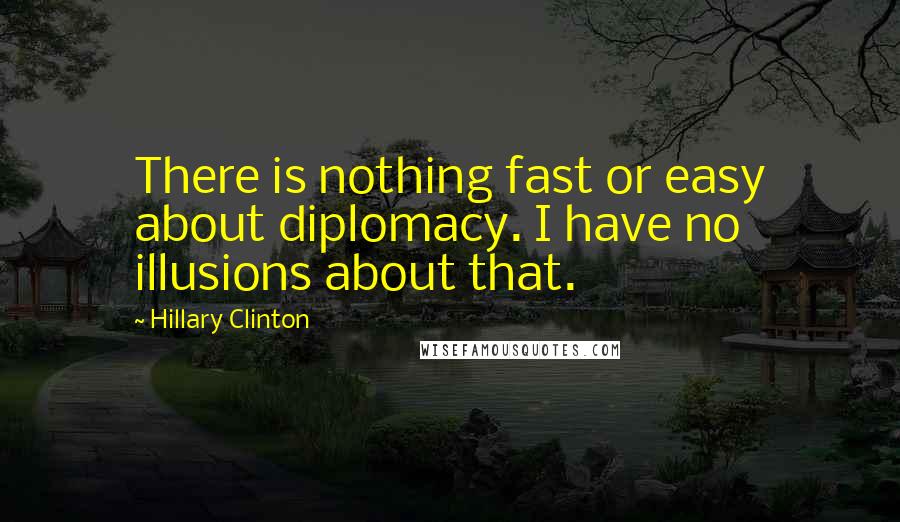 Hillary Clinton Quotes: There is nothing fast or easy about diplomacy. I have no illusions about that.