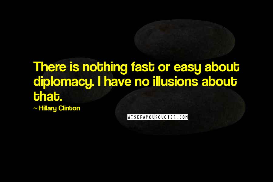 Hillary Clinton Quotes: There is nothing fast or easy about diplomacy. I have no illusions about that.