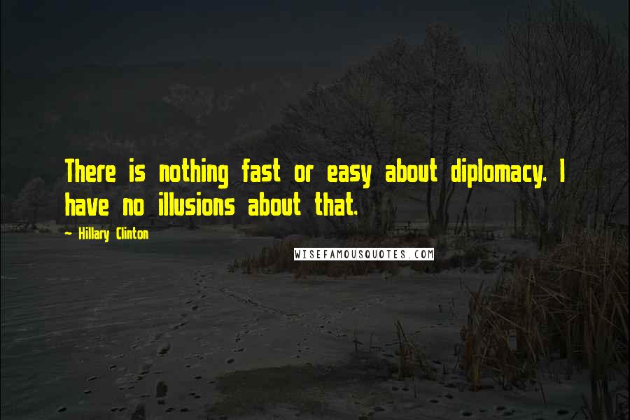 Hillary Clinton Quotes: There is nothing fast or easy about diplomacy. I have no illusions about that.