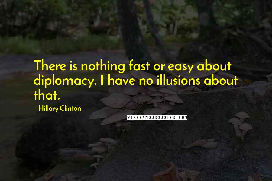 Hillary Clinton Quotes: There is nothing fast or easy about diplomacy. I have no illusions about that.