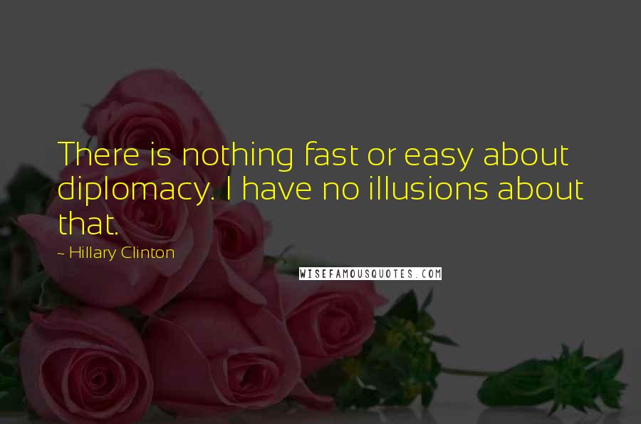 Hillary Clinton Quotes: There is nothing fast or easy about diplomacy. I have no illusions about that.