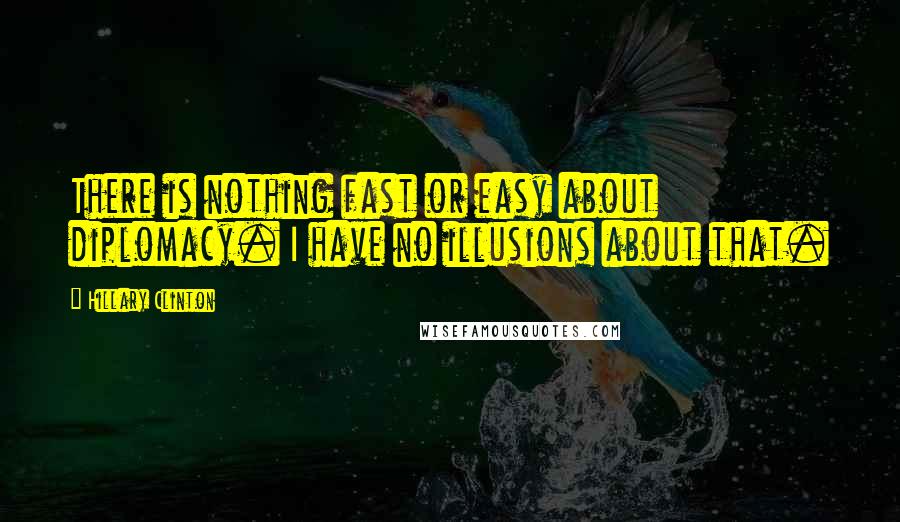 Hillary Clinton Quotes: There is nothing fast or easy about diplomacy. I have no illusions about that.