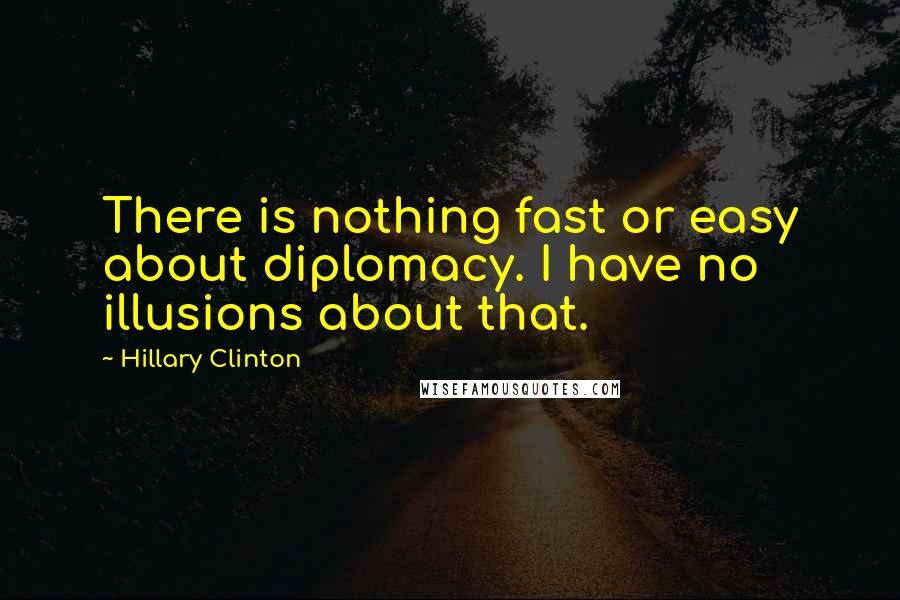 Hillary Clinton Quotes: There is nothing fast or easy about diplomacy. I have no illusions about that.