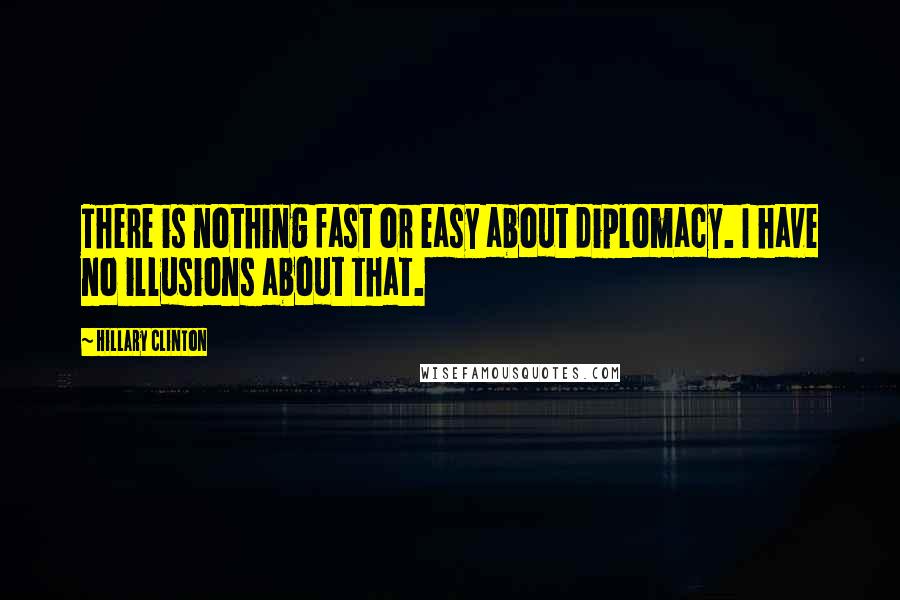 Hillary Clinton Quotes: There is nothing fast or easy about diplomacy. I have no illusions about that.