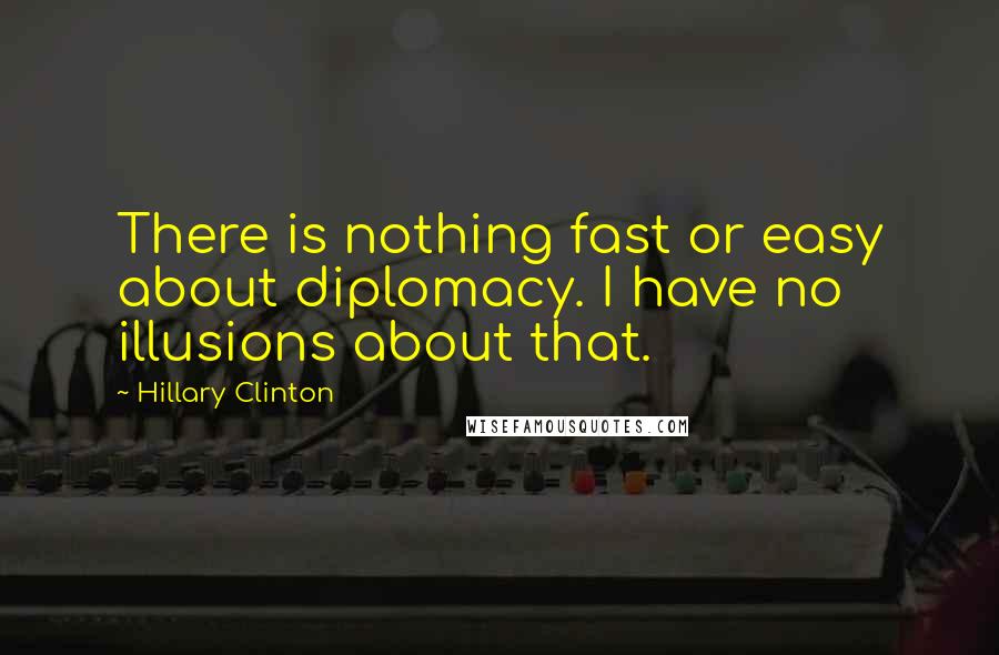 Hillary Clinton Quotes: There is nothing fast or easy about diplomacy. I have no illusions about that.