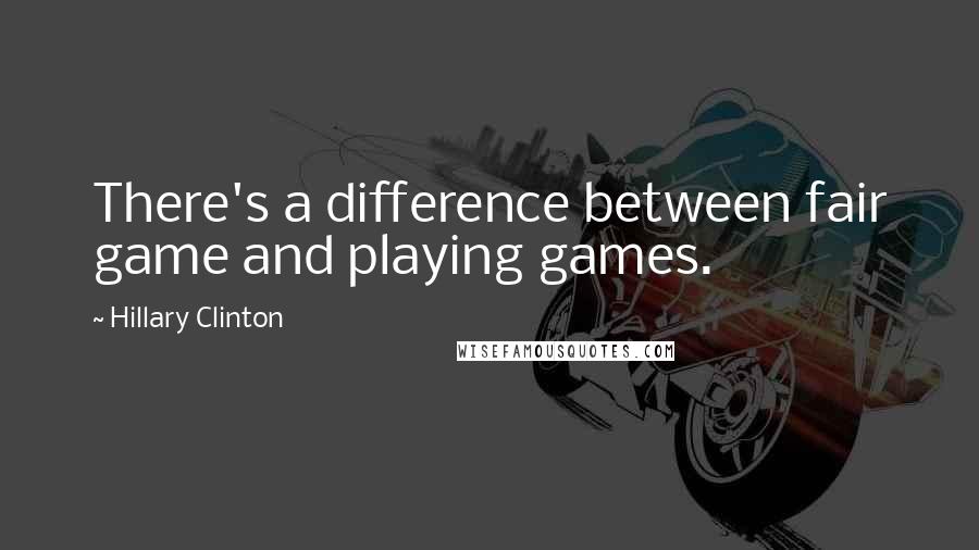 Hillary Clinton Quotes: There's a difference between fair game and playing games.