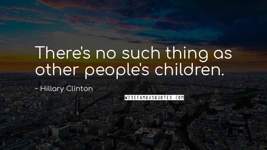 Hillary Clinton Quotes: There's no such thing as other people's children.