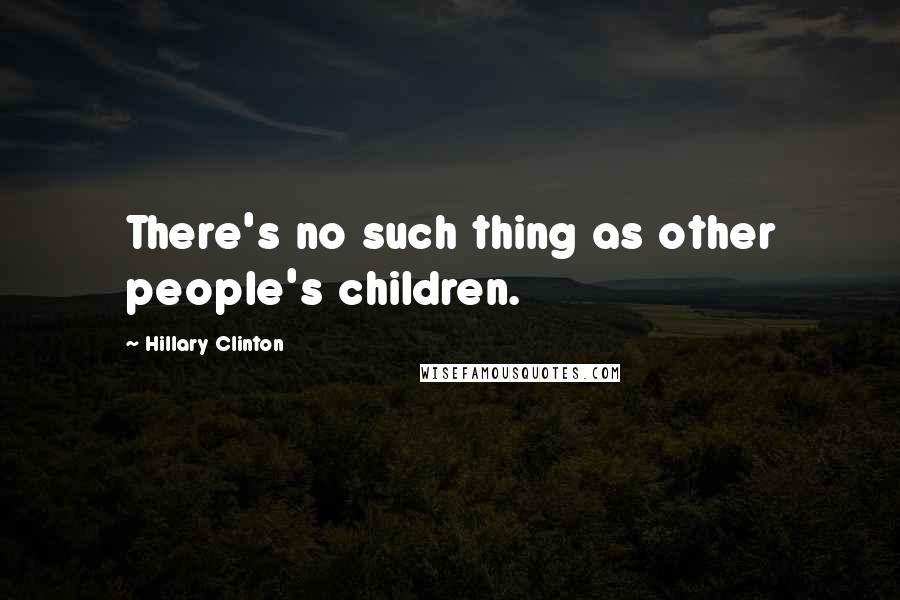 Hillary Clinton Quotes: There's no such thing as other people's children.