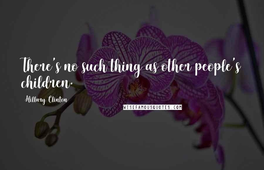 Hillary Clinton Quotes: There's no such thing as other people's children.