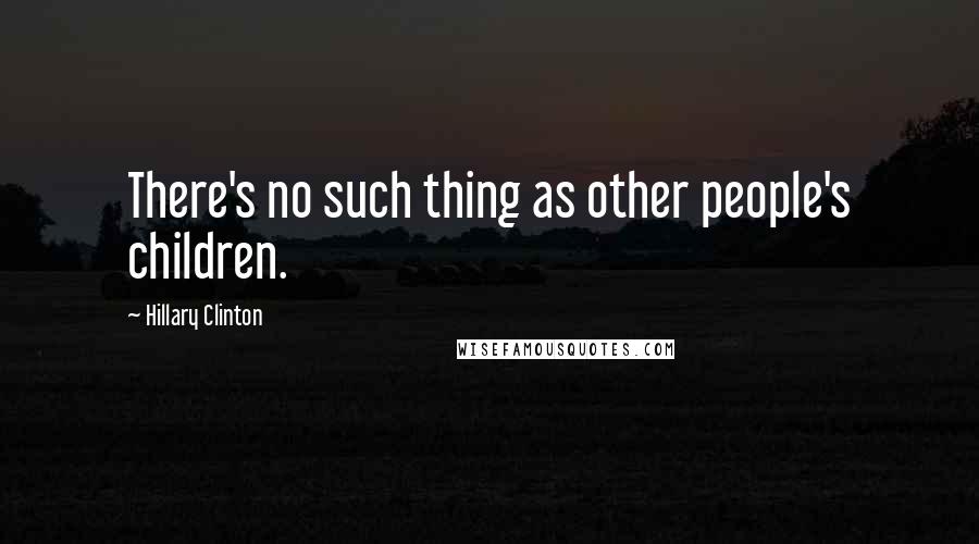 Hillary Clinton Quotes: There's no such thing as other people's children.