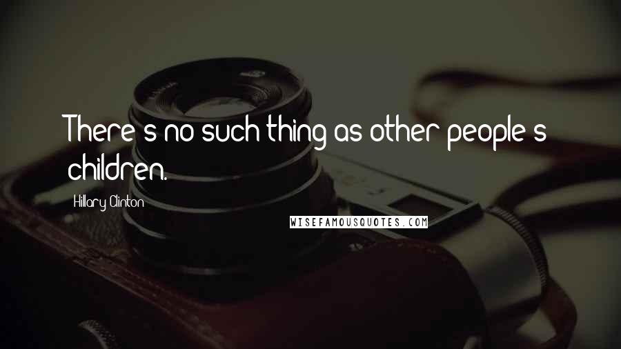 Hillary Clinton Quotes: There's no such thing as other people's children.