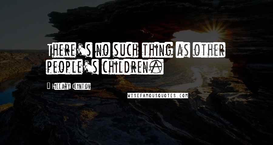 Hillary Clinton Quotes: There's no such thing as other people's children.