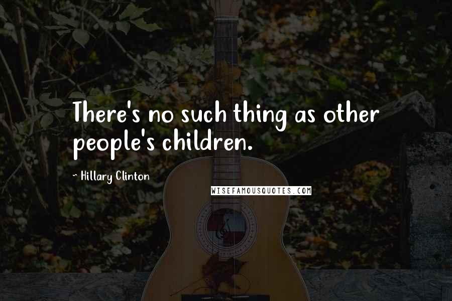 Hillary Clinton Quotes: There's no such thing as other people's children.