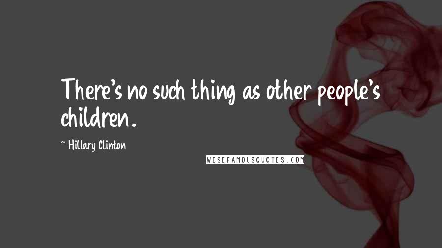 Hillary Clinton Quotes: There's no such thing as other people's children.