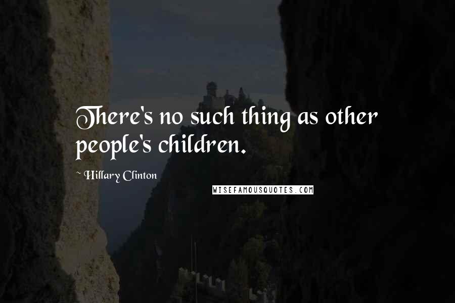 Hillary Clinton Quotes: There's no such thing as other people's children.