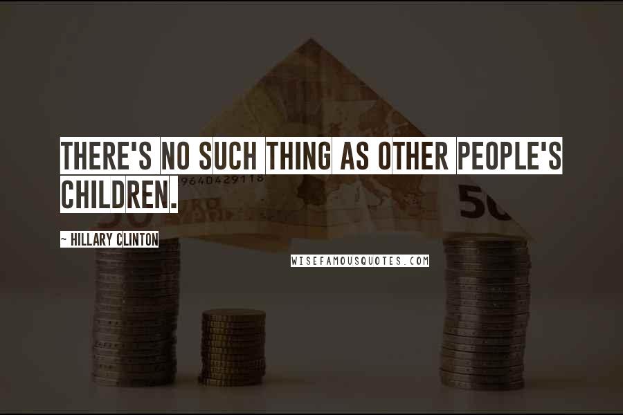 Hillary Clinton Quotes: There's no such thing as other people's children.