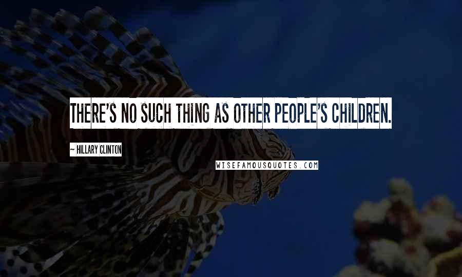 Hillary Clinton Quotes: There's no such thing as other people's children.