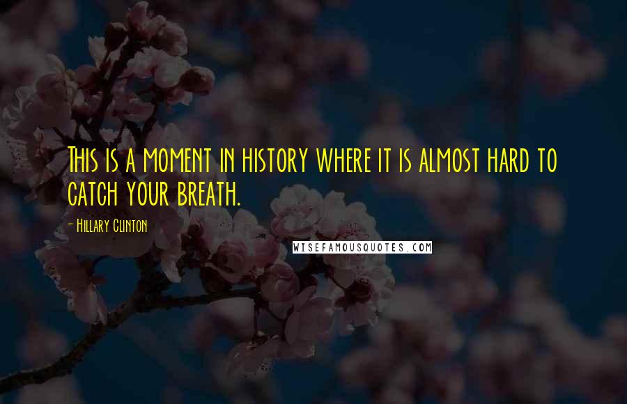 Hillary Clinton Quotes: This is a moment in history where it is almost hard to catch your breath.