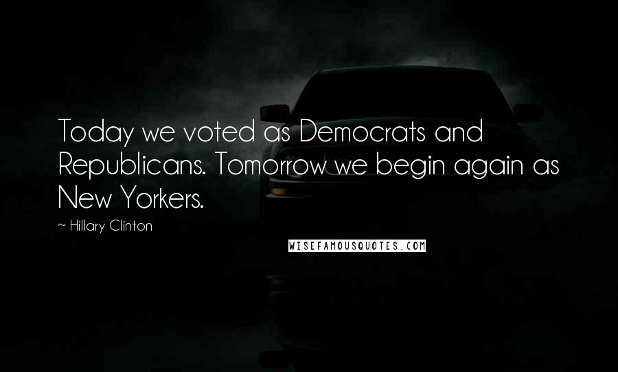 Hillary Clinton Quotes: Today we voted as Democrats and Republicans. Tomorrow we begin again as New Yorkers.