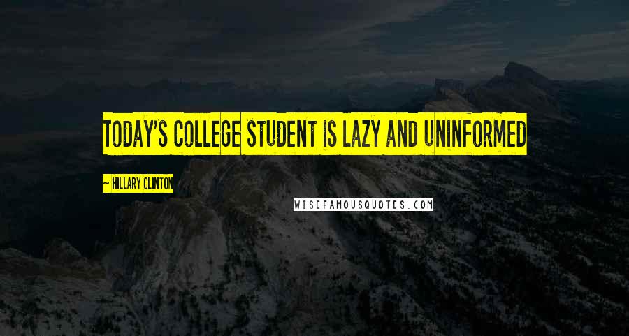 Hillary Clinton Quotes: Today's college student is lazy and uninformed