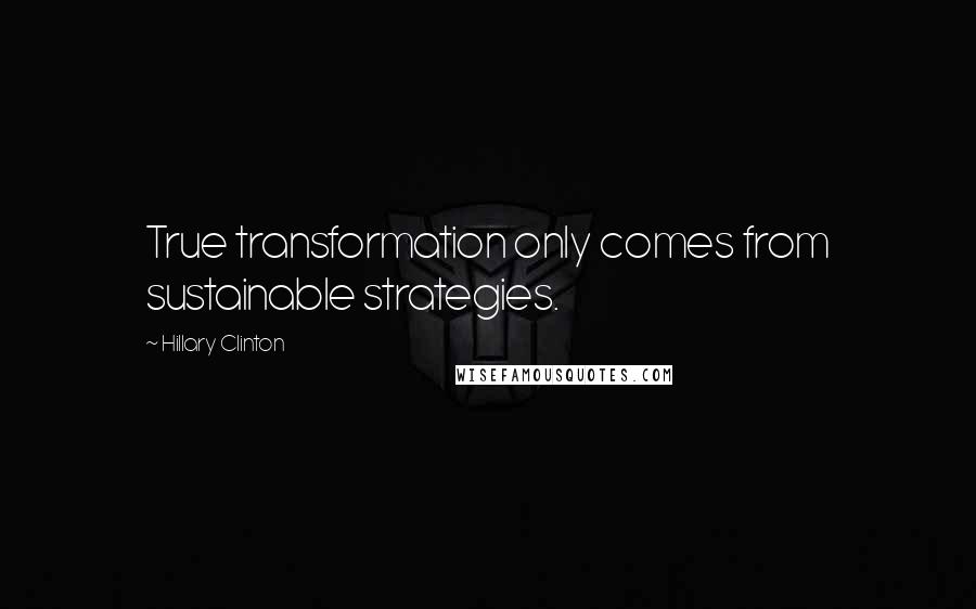 Hillary Clinton Quotes: True transformation only comes from sustainable strategies.