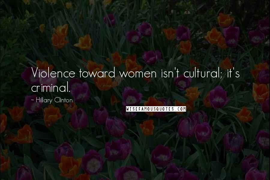 Hillary Clinton Quotes: Violence toward women isn't cultural; it's criminal.