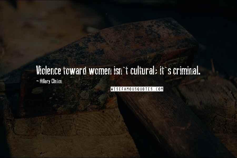 Hillary Clinton Quotes: Violence toward women isn't cultural; it's criminal.