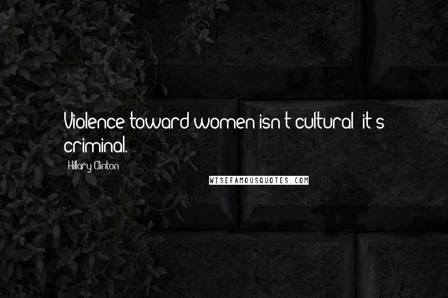 Hillary Clinton Quotes: Violence toward women isn't cultural; it's criminal.